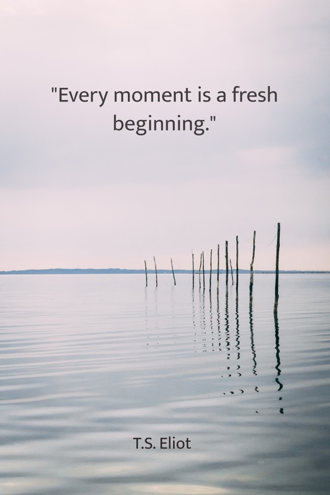 Every moment is a fresh beginning. - T.S. Eliot