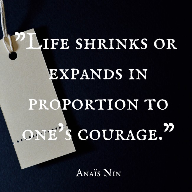 Life shrinks or expands in proportion to one’s courage. - Anaïs Nin