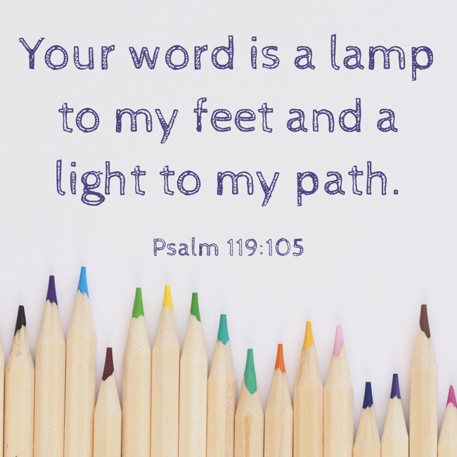 Your word is a lamp to my feet and a light to my path. - Psalm 119:105