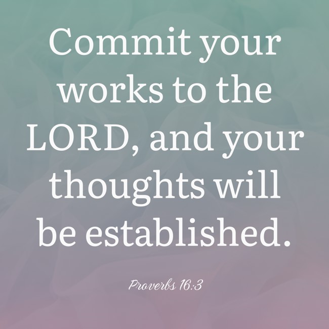  Commit your works to the LORD, and your thoughts will be established.   - Proverbs 16:3 
