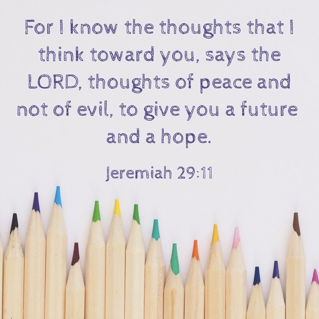  For I know the thoughts that I think toward you, says the LORD, thoughts of peace and not of evil, to give you a future and a hope.   - Jeremiah 29:11 