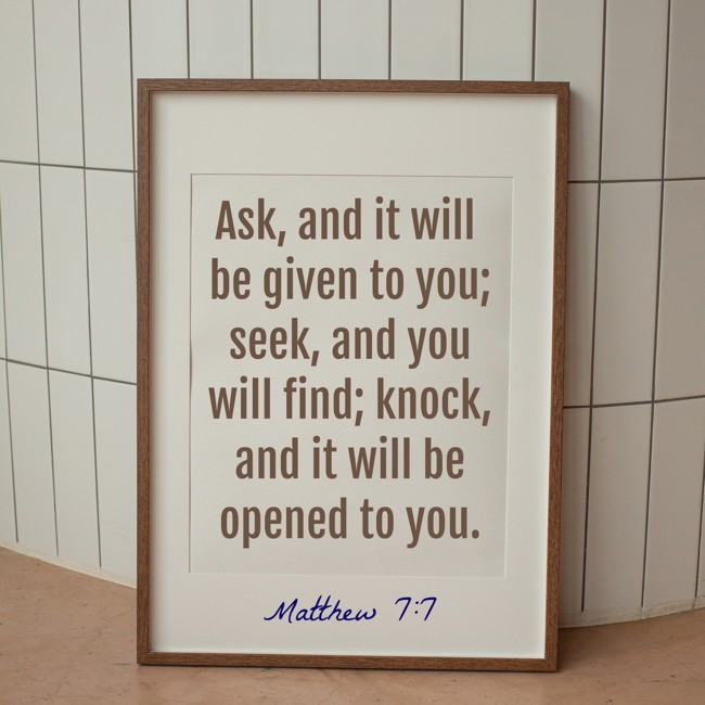  Ask, and it will be given to you; seek, and you will find; knock, and it will be opened to you.   - Matthew 7:7 