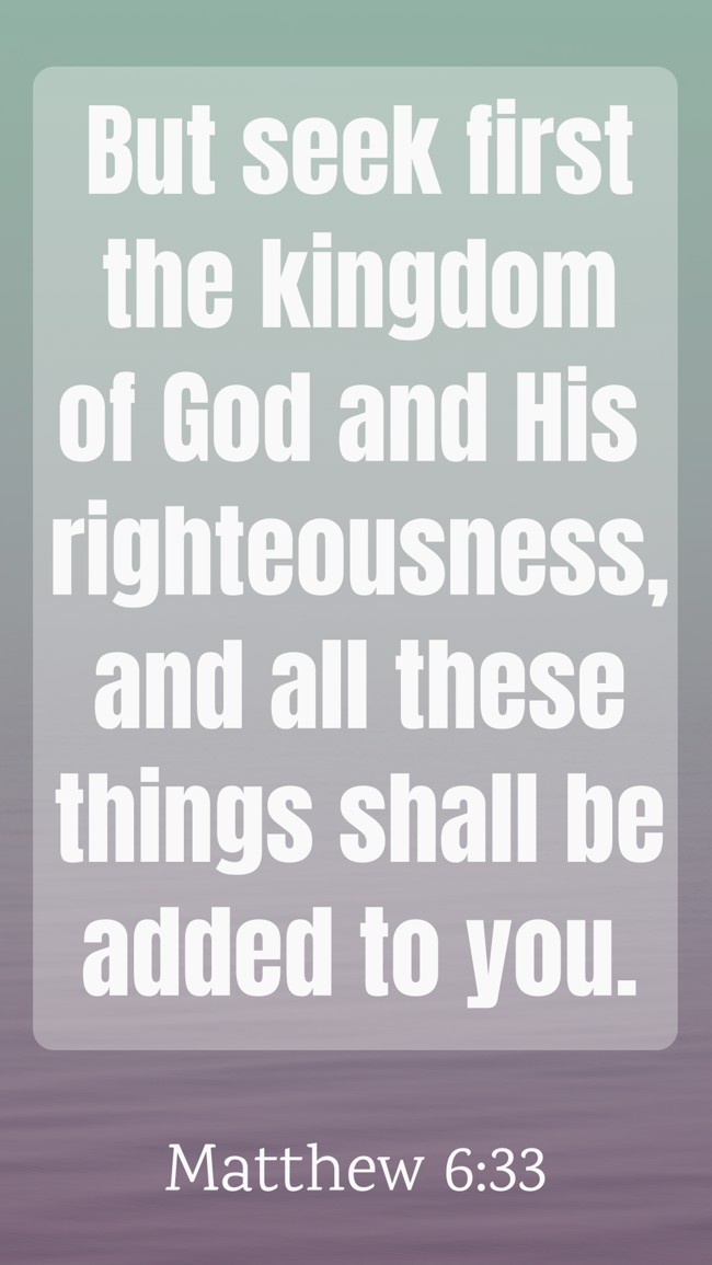  But seek first the kingdom of God and His righteousness, and all these things shall be added to you.   - Matthew 6:33 