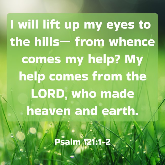  I will lift up my eyes to the hills— from whence comes my help? My help comes from the LORD, who made heaven and earth.   - Psalm 121:1-2 
