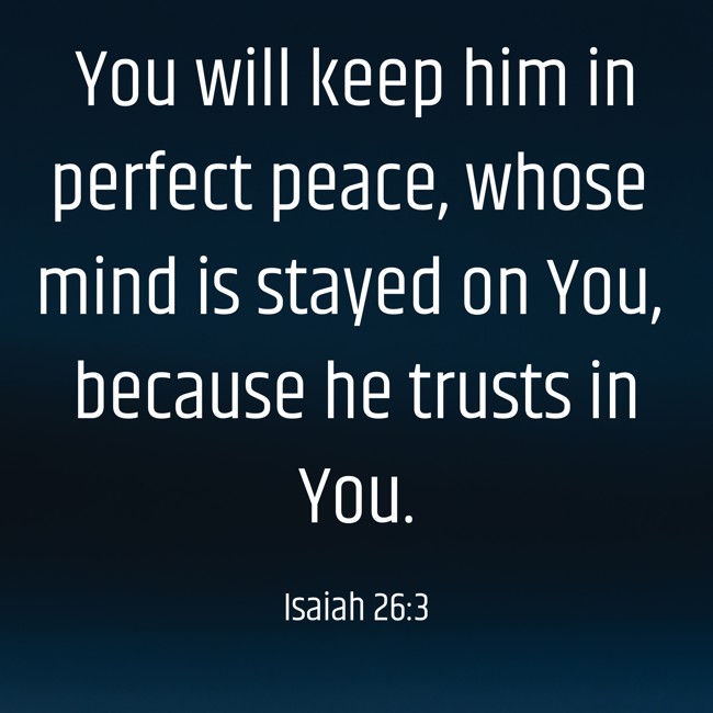  You will keep him in perfect peace, whose mind is stayed on You, because he trusts in You.   - Isaiah 26:3 