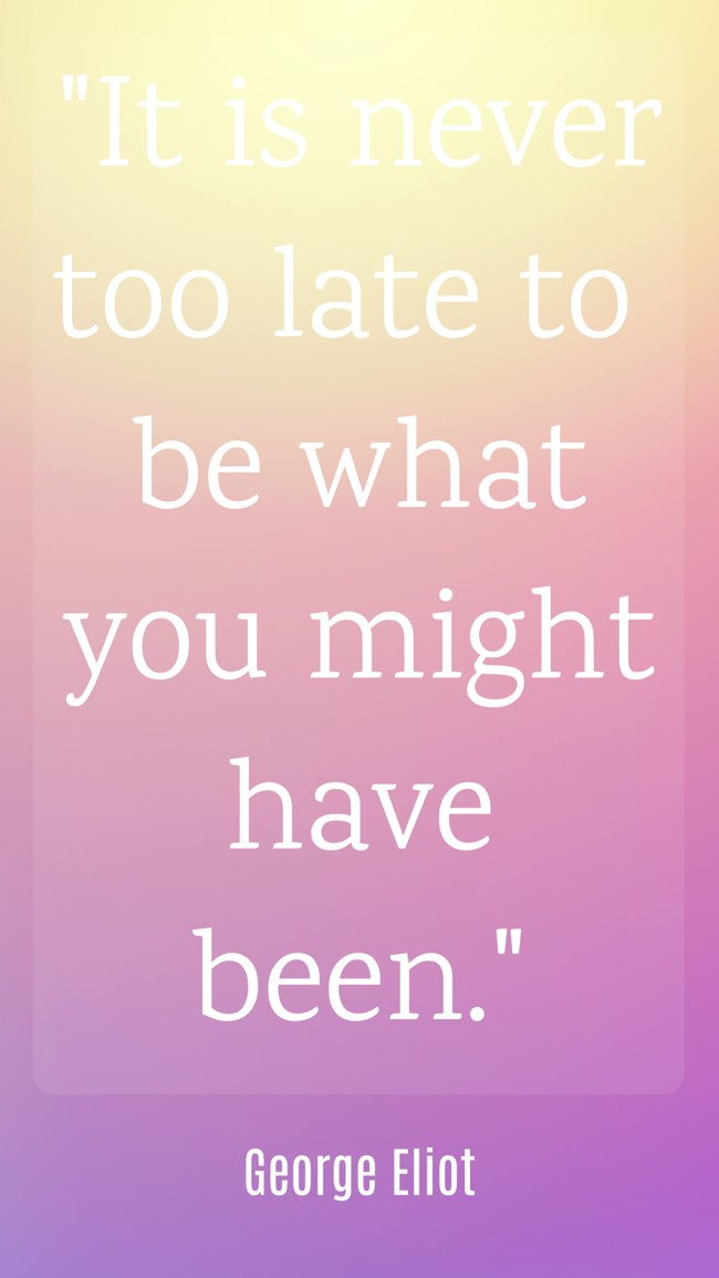  It is never too late to be what you might have been.   - George Eliot 