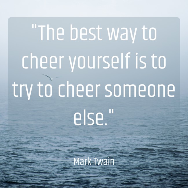  The best way to cheer yourself is to try to cheer someone else.   - Mark Twain 
