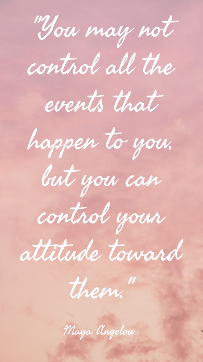  You may not control all the events that happen to you, but you can control your attitude toward them.   - Maya Angelou 