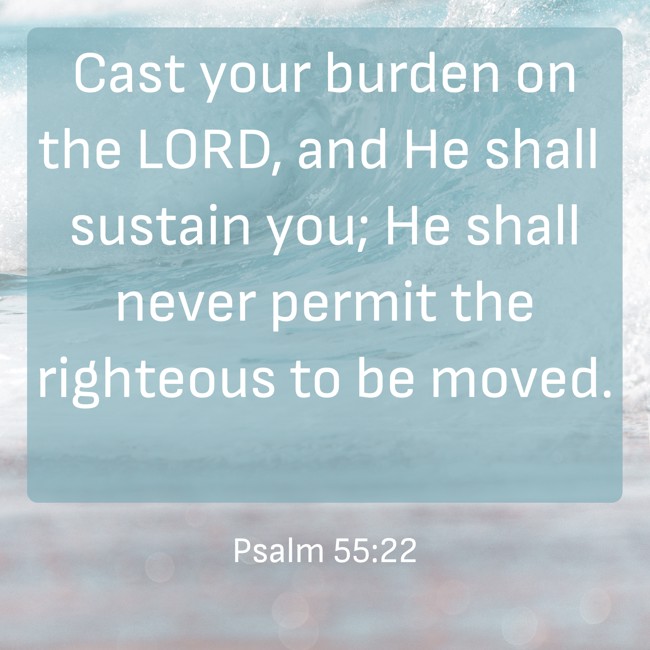Cast your burden on the LORD, and He shall sustain you; He shall never permit the righteous to be moved. - Psalm 55:22