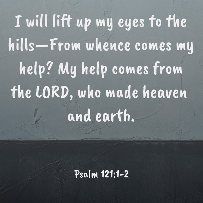 I will lift up my eyes to the hills—From whence comes my help? My help comes from the LORD, who made heaven and earth. - Psalm 121:1-2