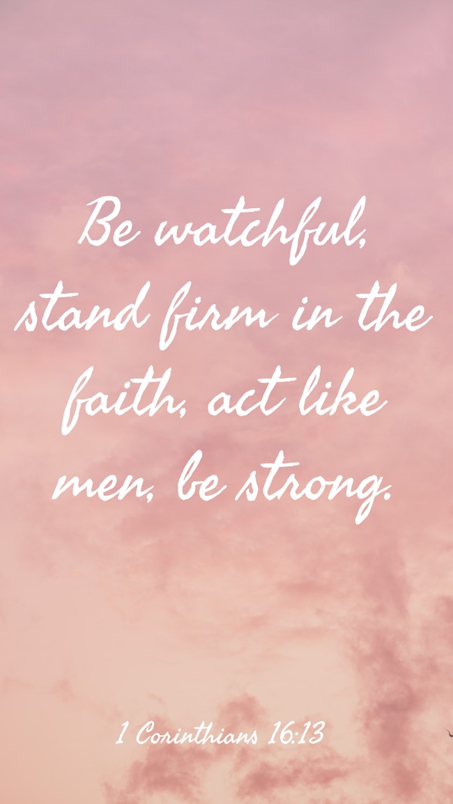 Be watchful, stand firm in the faith, act like men, be strong. - 1 Corinthians 16:13