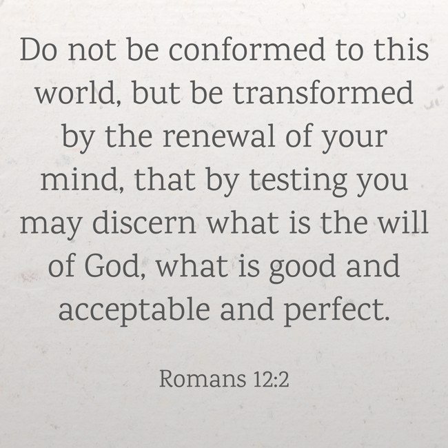 Do not be conformed to this world, but be transformed by the renewal of your mind, that by testing you may discern what is the will of God, what is good and acceptable and perfect. - Romans 12:2