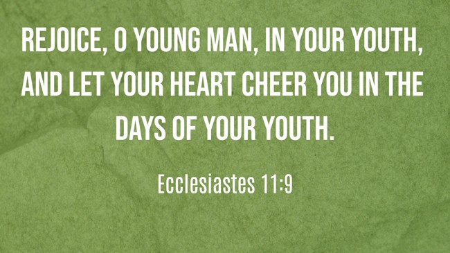 Rejoice, O young man, in your youth, and let your heart cheer you in the days of your youth. - Ecclesiastes 11:9