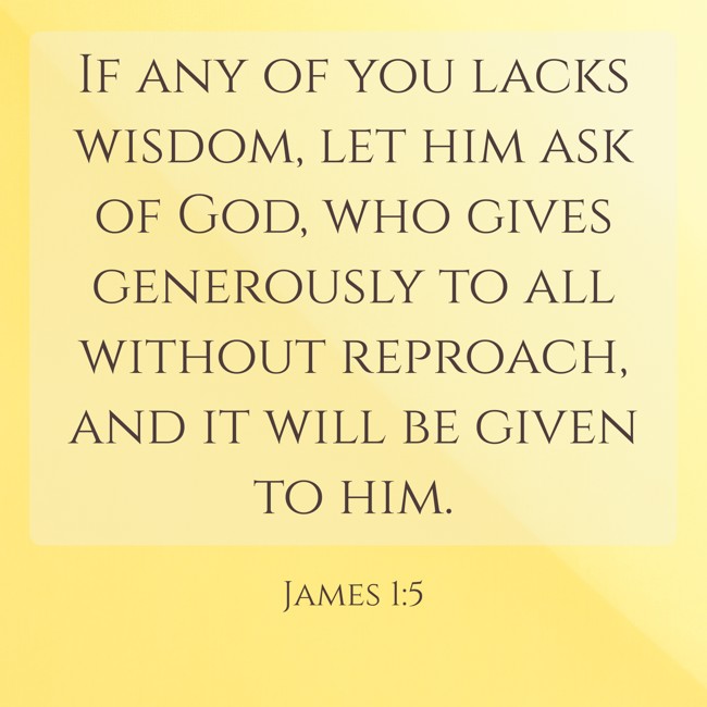 If any of you lacks wisdom, let him ask of God, who gives generously to all without reproach, and it will be given to him. - James 1:5
