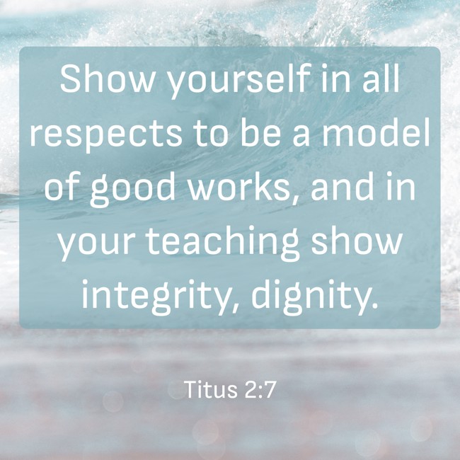 Show yourself in all respects to be a model of good works, and in your teaching show integrity, dignity. - Titus 2:7