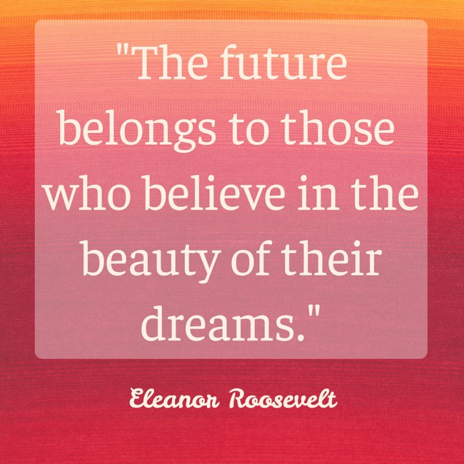 The future belongs to those who believe in the beauty of their dreams. - Eleanor Roosevelt