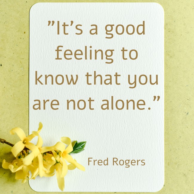 It’s a good feeling to know that you are not alone. - Fred Rogers