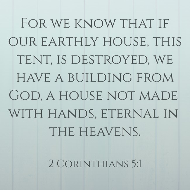  For we know that if our earthly house, this tent, is destroyed, we have a building from God, a house not made with hands, eternal in the heavens.   - 2 Corinthians 5:1 