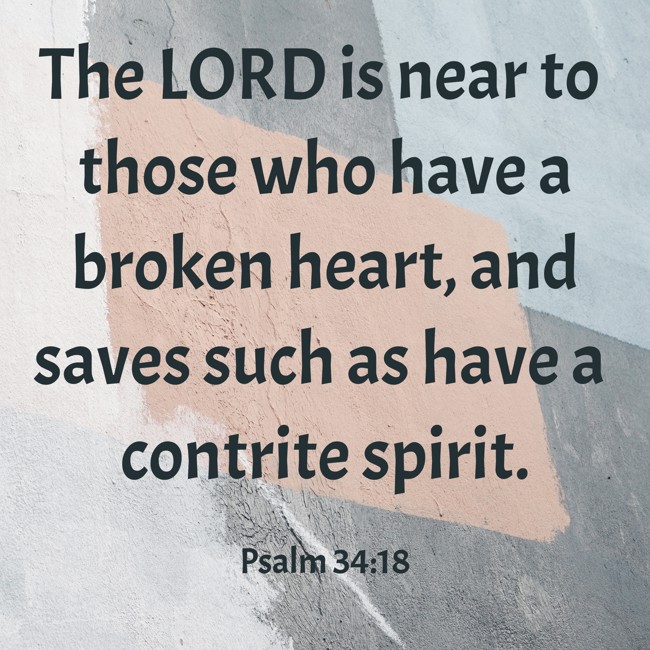  The LORD is near to those who have a broken heart, and saves such as have a contrite spirit.   - Psalm 34:18 