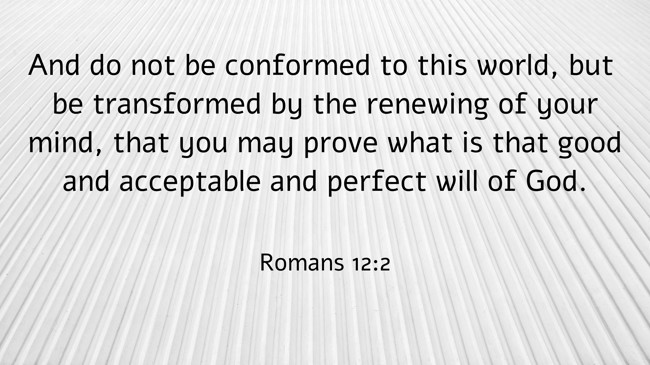 And do not be conformed to this world, but be transformed by the renewing of your mind, that you may prove what is that good and acceptable and perfect will of God. - Romans 12:2