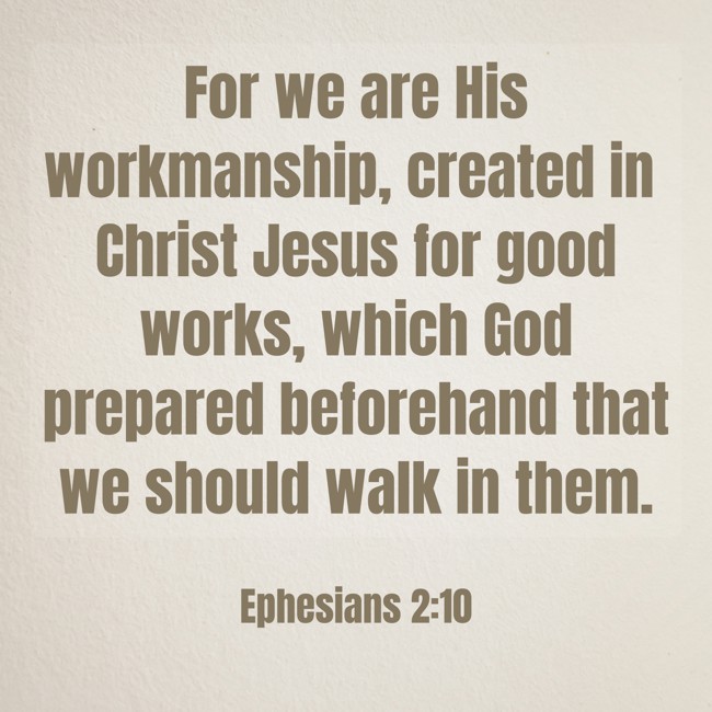 For we are His workmanship, created in Christ Jesus for good works, which God prepared beforehand that we should walk in them. - Ephesians 2:10