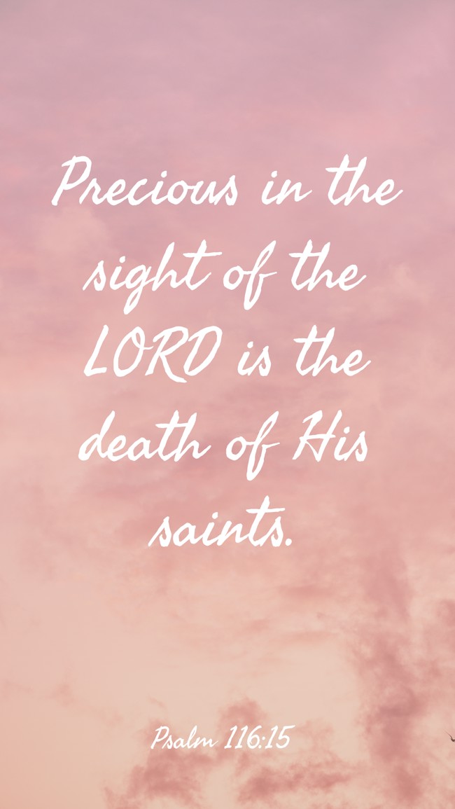  Precious in the sight of the LORD is the death of His saints.   - Psalm 116:15 