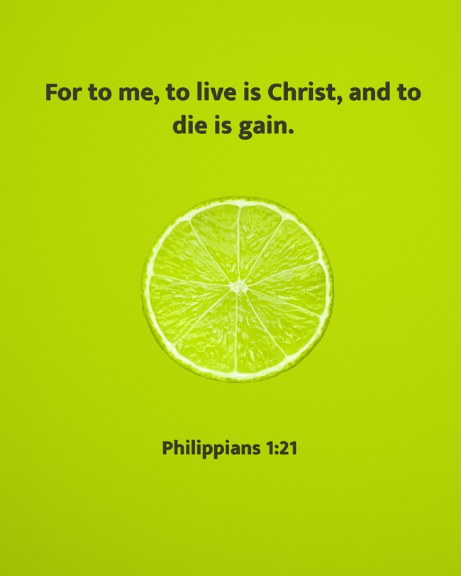  For to me, to live is Christ, and to die is gain.   - Philippians 1:21 