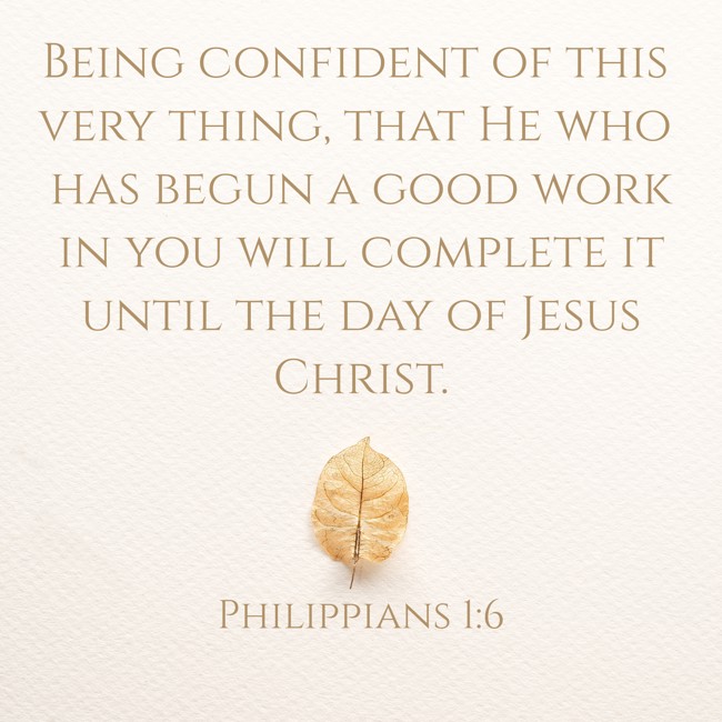 Being confident of this very thing, that He who has begun a good work in you will complete it until the day of Jesus Christ. - Philippians 1:6
