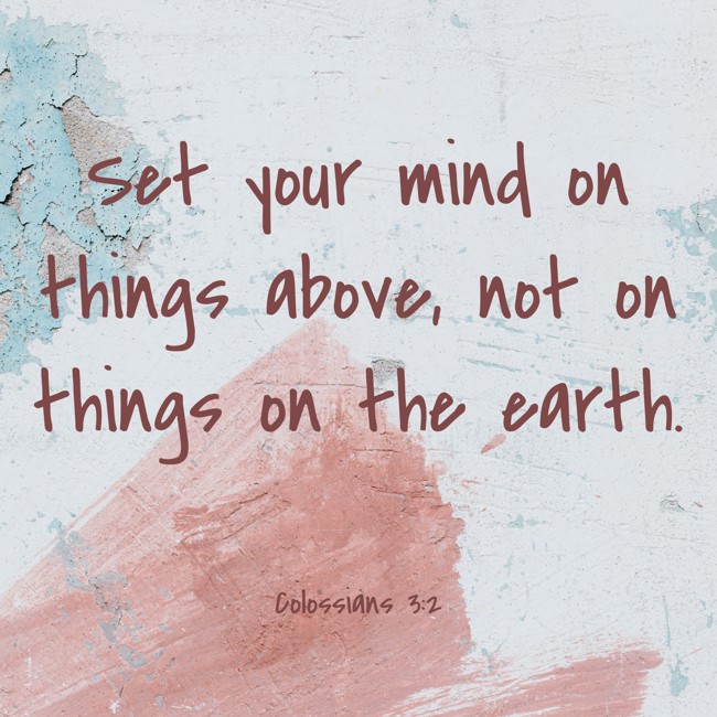  Set your mind on things above, not on things on the earth.   - Colossians 3:2 