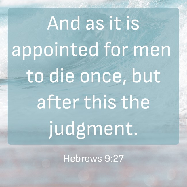  And as it is appointed for men to die once, but after this the judgment.   - Hebrews 9:27 
