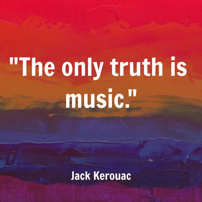  The only truth is music.   - Jack Kerouac 