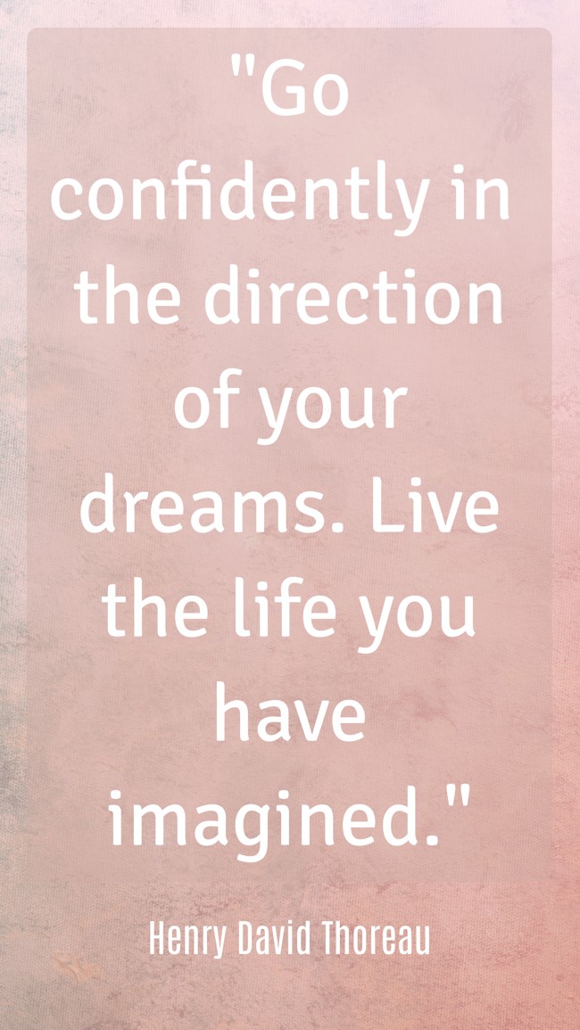 Go confidently in the direction of your dreams. Live the life you have imagined. - Henry David Thoreau