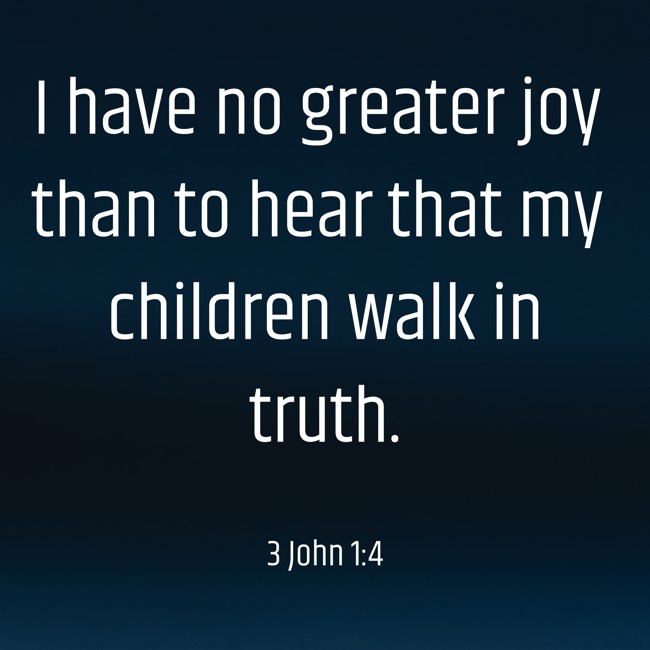 I have no greater joy than to hear that my children walk in truth. - 3 John 1:4