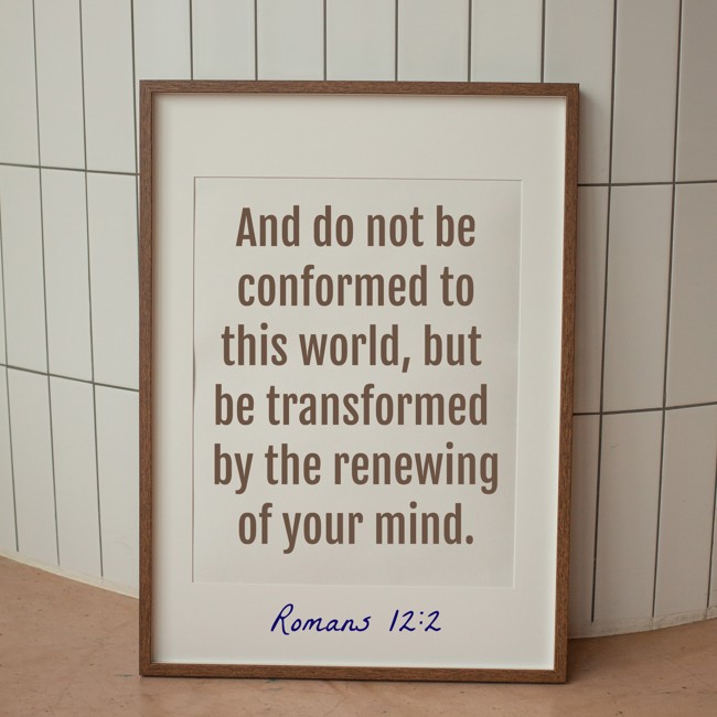 And do not be conformed to this world, but be transformed by the renewing of your mind. - Romans 12:2
