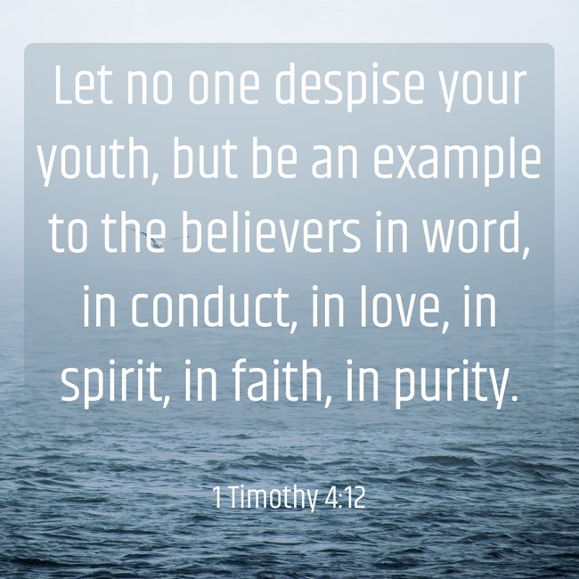 Let no one despise your youth, but be an example to the believers in word, in conduct, in love, in spirit, in faith, in purity. - 1 Timothy 4:12