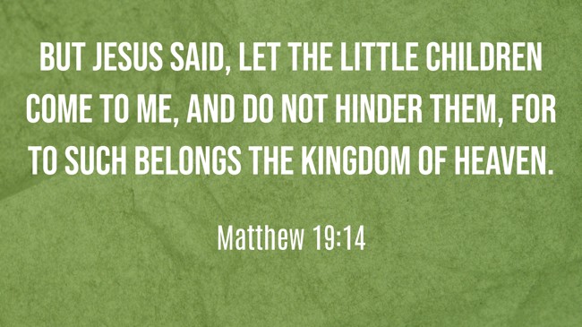 But Jesus said, Let the little children come to Me, and do not hinder them, for to such belongs the kingdom of heaven. - Matthew 19:14