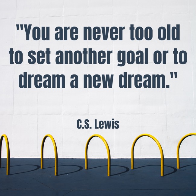 You are never too old to set another goal or to dream a new dream. - C.S. Lewis