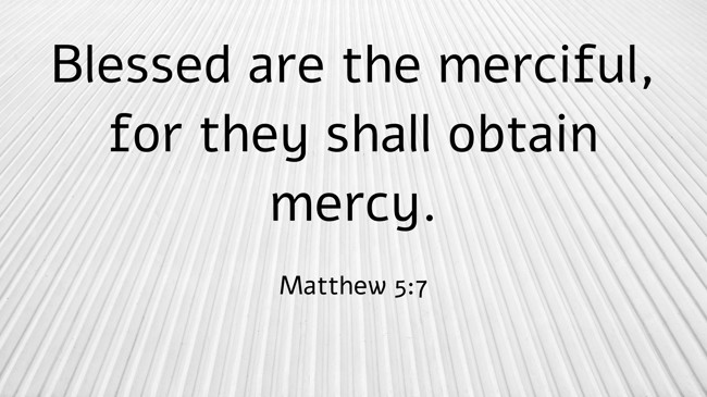  Blessed are the merciful, for they shall obtain mercy.   - Matthew 5:7 