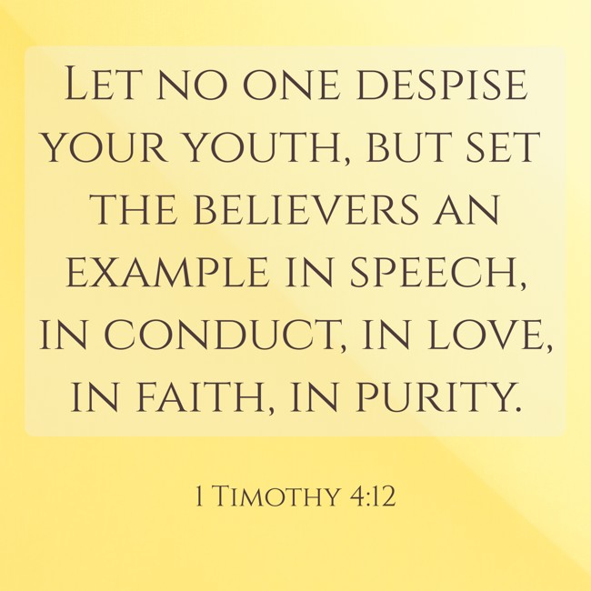  Let no one despise your youth, but set the believers an example in speech, in conduct, in love, in faith, in purity.   - 1 Timothy 4:12 