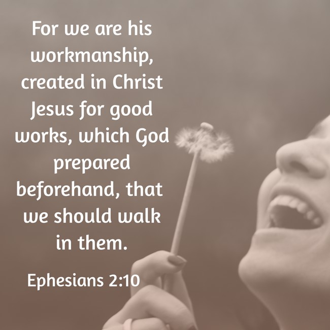  For we are his workmanship, created in Christ Jesus for good works, which God prepared beforehand, that we should walk in them.   - Ephesians 2:10 