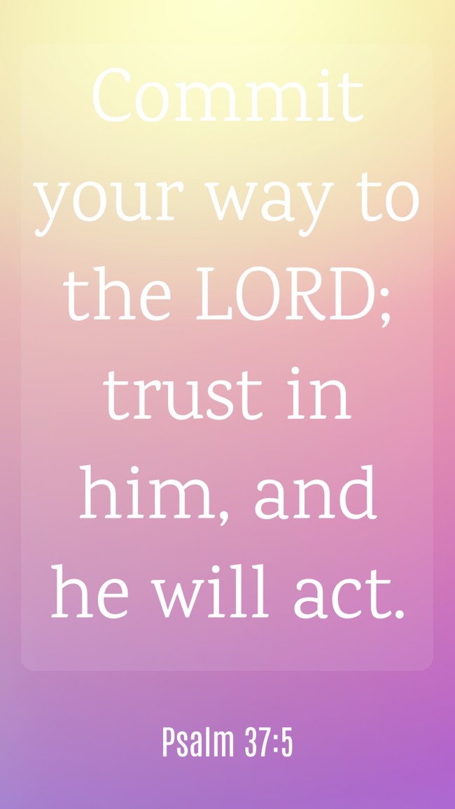  Commit your way to the LORD; trust in him, and he will act.   - Psalm 37:5 