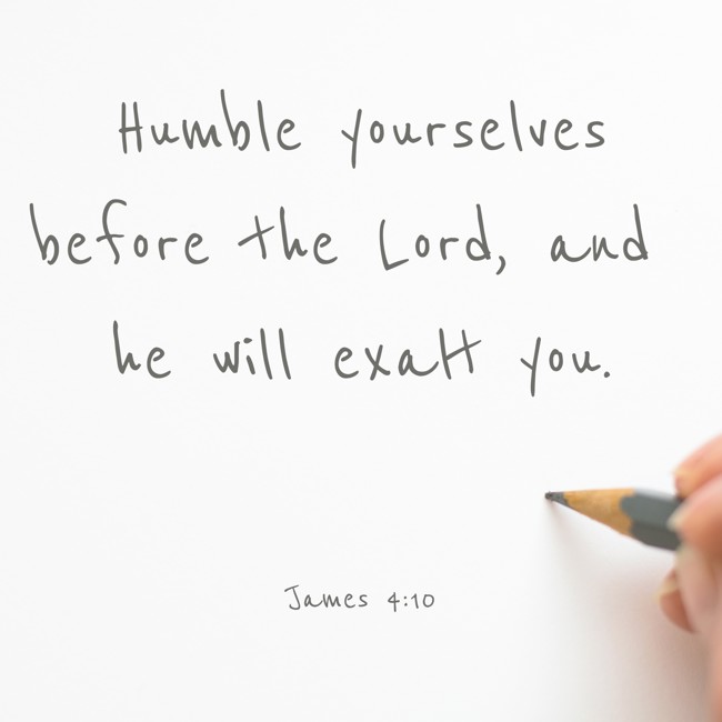  Humble yourselves before the Lord, and he will exalt you.   - James 4:10 