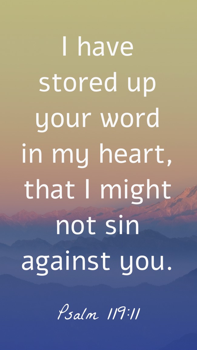  I have stored up your word in my heart, that I might not sin against you.   - Psalm 119:11 