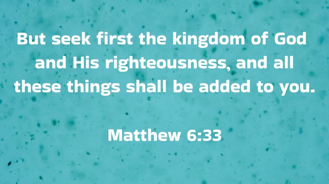  But seek first the kingdom of God and His righteousness, and all these things shall be added to you.   - Matthew 6:33 