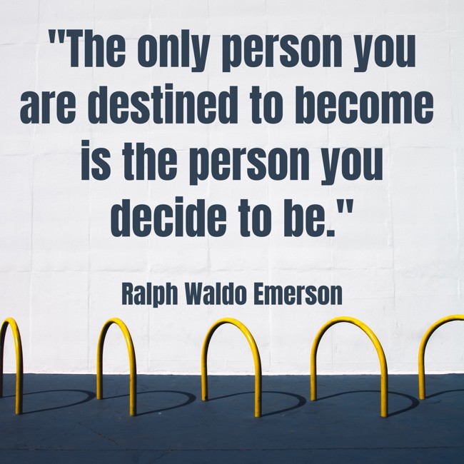  The only person you are destined to become is the person you decide to be.   - Ralph Waldo Emerson 