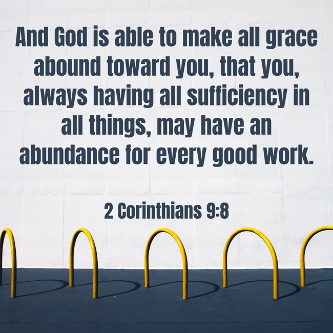  And God is able to make all grace abound toward you, that you, always having all sufficiency in all things, may have an abundance for every good work.   - 2 Corinthians 9:8 
