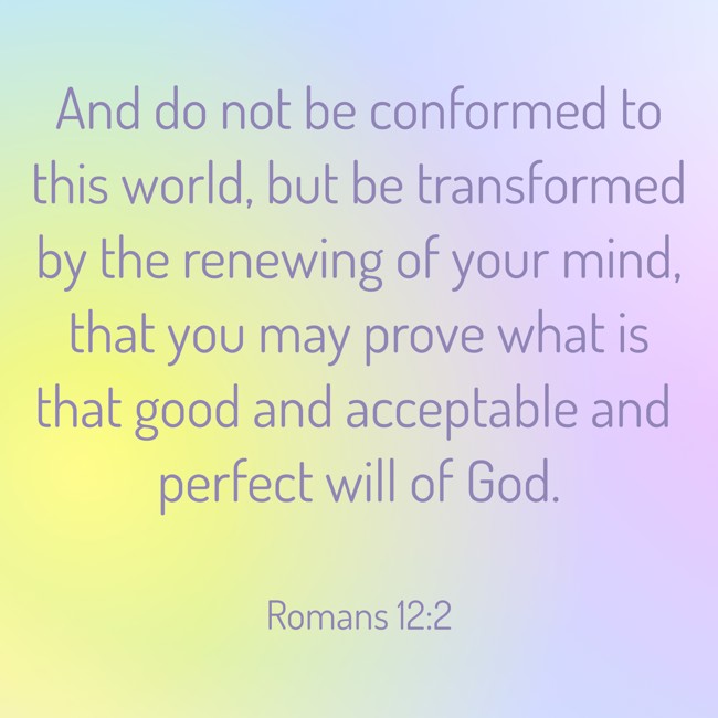  And do not be conformed to this world, but be transformed by the renewing of your mind, that you may prove what is that good and acceptable and perfect will of God.   - Romans 12:2 