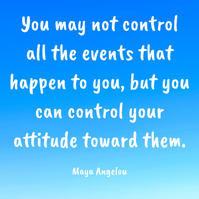 You may not control all the events that happen to you, but you can control your attitude toward them.   - Maya Angelou 