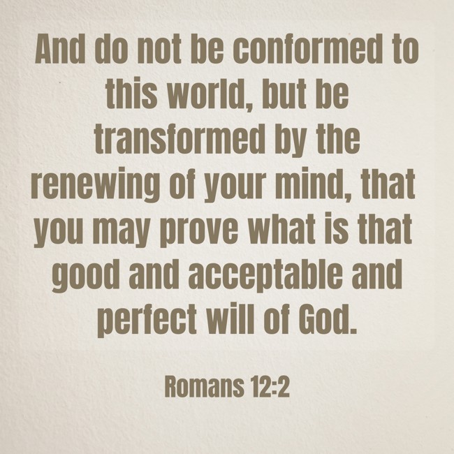  And do not be conformed to this world, but be transformed by the renewing of your mind, that you may prove what is that good and acceptable and perfect will of God.   - Romans 12:2 