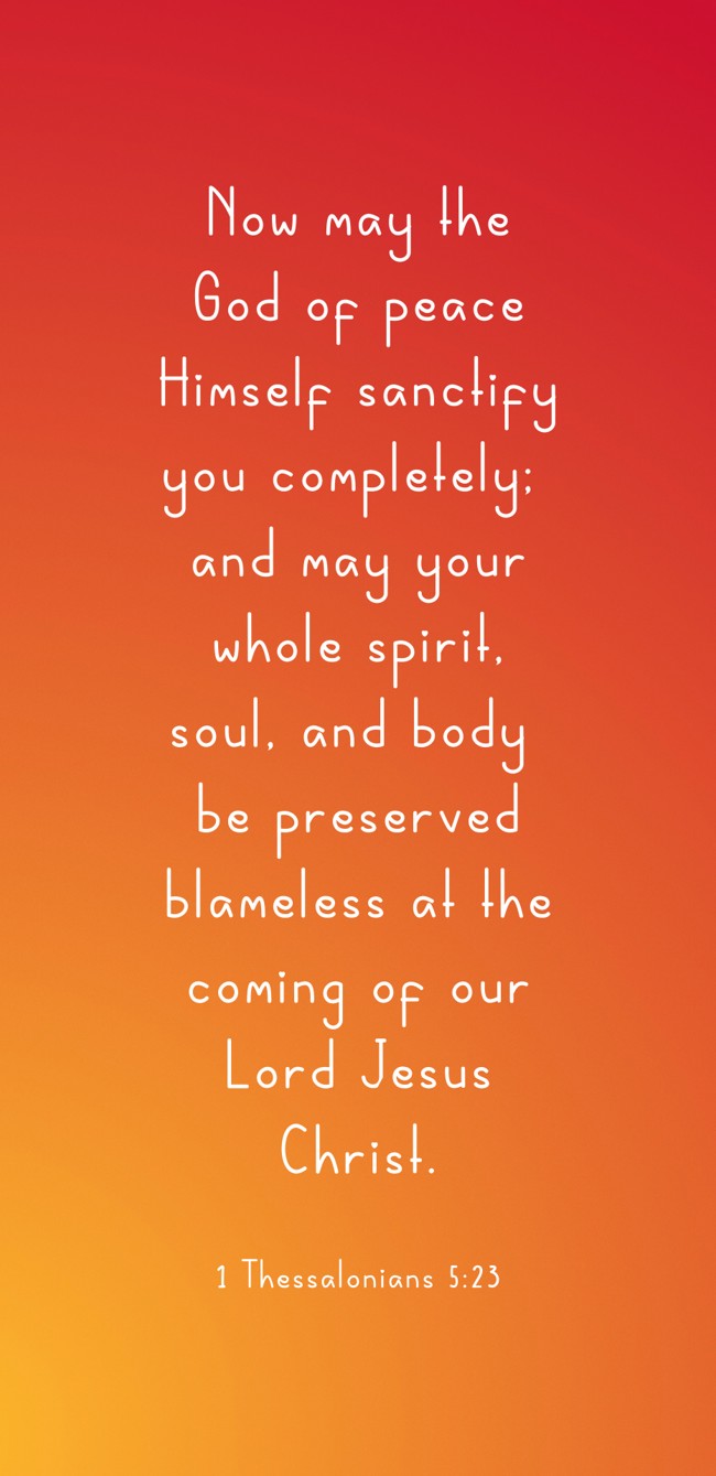  Now may the God of peace Himself sanctify you completely; and may your whole spirit, soul, and body be preserved blameless at the coming of our Lord Jesus Christ.   - 1 Thessalonians 5:23 